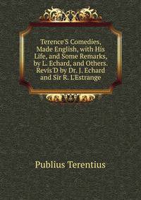 Terence'S Comedies, Made English, with His Life, and Some Remarks, by L. Echard, and Others. Revis'D by Dr. J. Echard and Sir R. L'Estrange