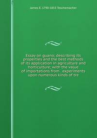 Essay on guano; describing its properties and the best methods of its application in agriculture and horticulture; with the value of importations from . experiments upon numerous kinds of tre