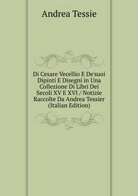 Di Cesare Vecellio E De'suoi Dipinti E Disegni in Una Collezione Di Libri Dei Secoli XV E XVI / Notizie Raccolte Da Andrea Tessier (Italian Edition)