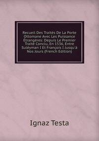 Recueil Des Trait?s De La Porte Ottomane Avec Les Puissance ?trang?res: Depuis Le Premier Trait? Conclu, En 1536, Entre Sul?yman I Et Fran?ois I Jusqu'? Nos Jours (French Edition)