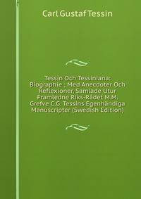 Tessin Och Tessiniana: Biographie ; Med Anecdoter Och Reflexioner, Samlade Utur Framledne Riks-Radet M.M. Grefve C.G. Tessins Egenhandiga Manuscripter (Swedish Edition)