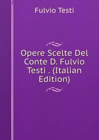 Opere Scelte Del Conte D. Fulvio Testi . (Italian Edition)