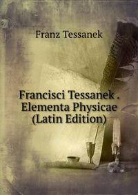 Francisci Tessanek . Elementa Physicae (Latin Edition)