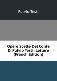 Opere Scelte Del Conte D. Fulvio Testi: Lettere (French Edition)