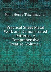 Practical Sheet Metal Work and Demonstrated Patterns: A Comprehensive Treatise, Volume 1