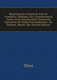 Repertoire Des Traites De Paix De Commerce, Dalliance, Etc: Conventions Et Autres Actes Conclus Entre Toutes Les Puissances Du Globe, Principalement . De Dumont, Wenck, Mar (French Edition)