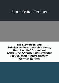 Die Slowinzen Und Lebakaschuben: Land Und Leute, Haus Und Hof, Sitten Und Gebrauche, Sprache Und Litteratur Im Ostlichen Hinterpommern (German Edition)