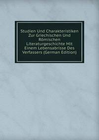 Studien Und Charakteristiken Zur Griechischen Und Romischen Literaturgeschichte Mit Einem Lebensabrisse Des Verfassers (German Edition)