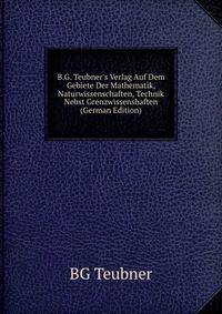 B.G. Teubner's Verlag Auf Dem Gebiete Der Mathematik, Naturwissenschaften, Technik Nebst Grenzwissenshaften (German Edition)