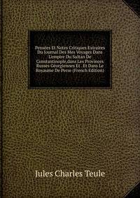 Pens?es Et Notes Critiques Extraites Du Journal Des Mes Voyages Dans L'empire Du Sultan De Constantinople,dans Les Provinces Russes G?orgiennes Et . Et Dans Le Royaume De Perse (French Edition)
