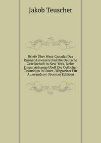 Briefe Uber West-Canada: Das Runner-Unwesen Und Die Deutsche Gesellschaft in New-York, Nebst Einem Anhange UbeR Die Ostlichen Townships in Unter . Wegweiser Fur Auswanderer (German Edition)
