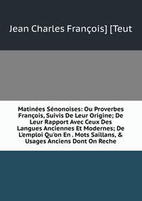 Matin?es S?nonoises: Ou Proverbes Fran?ois, Suivis De Leur Origine; De Leur Rapport Avec Ceux Des Langues Anciennes Et Modernes; De L'emploi Qu'on En . Mots Saillans, &amp; Usages Anciens Dont On Reche