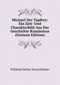 Michael Der Tapfere: Ein Zeit- Und Charakterbild Aus Der Geschichte Rumaniens (German Edition)