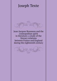 Jean-Jacques Rousseau and the cosmopolitan spirit in literature; a study of the literary relations between France and England during the eighteenth century