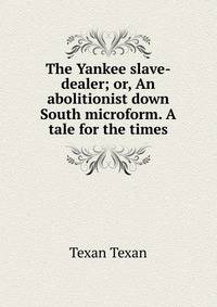 The Yankee slave-dealer; or, An abolitionist down South microform. A tale for the times