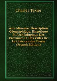 Asie Mineure: Description G?ographique, Historique Et Arch?ologique Des Provinces Et Des Villes De La Chersonn?se D'asie (French Edition)