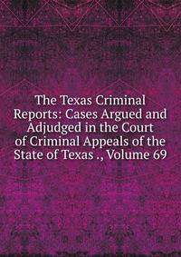 The Texas Criminal Reports: Cases Argued and Adjudged in the Court of Criminal Appeals of the State of Texas ., Volume 69