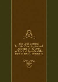The Texas Criminal Reports: Cases Argued and Adjudged in the Court of Criminal Appeals of the State of Texas ., Volume 49