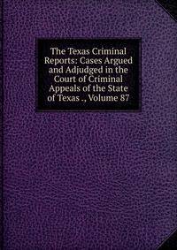 The Texas Criminal Reports: Cases Argued and Adjudged in the Court of Criminal Appeals of the State of Texas ., Volume 87