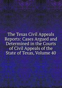The Texas Civil Appeals Reports: Cases Argued and Determined in the Courts of Civil Appeals of the State of Texas, Volume 40