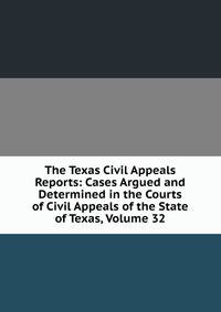 The Texas Civil Appeals Reports: Cases Argued and Determined in the Courts of Civil Appeals of the State of Texas, Volume 32
