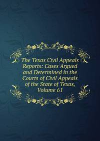 The Texas Civil Appeals Reports: Cases Argued and Determined in the Courts of Civil Appeals of the State of Texas, Volume 61