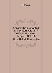 Constitution. Adopted 6Th September, 1875. with Amendments Adopted Oct. 14, 1879 and Sept. 25, 1883
