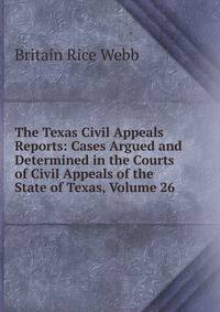 The Texas Civil Appeals Reports: Cases Argued and Determined in the Courts of Civil Appeals of the State of Texas, Volume 26