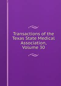 Transactions of the Texas State Medical Association, Volume 30