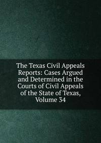 The Texas Civil Appeals Reports: Cases Argued and Determined in the Courts of Civil Appeals of the State of Texas, Volume 34