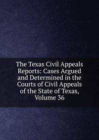 The Texas Civil Appeals Reports: Cases Argued and Determined in the Courts of Civil Appeals of the State of Texas, Volume 36