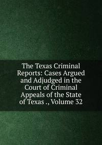 The Texas Criminal Reports: Cases Argued and Adjudged in the Court of Criminal Appeals of the State of Texas ., Volume 32