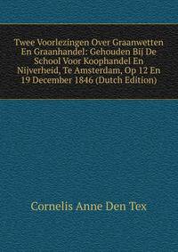 Twee Voorlezingen Over Graanwetten En Graanhandel: Gehouden Bij De School Voor Koophandel En Nijverheid, Te Amsterdam, Op 12 En 19 December 1846 (Dutch Edition)