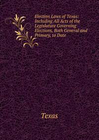 Election Laws of Texas: Including All Acts of the Legislature Governing Elections, Both General and Primary, to Date