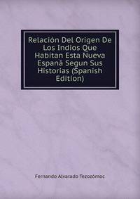 Relacion Del Origen De Los Indios Que Habitan Esta Nueva Espana Segun Sus Historias (Spanish Edition)