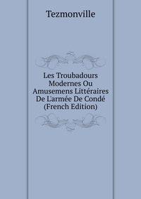 Les Troubadours Modernes Ou Amusemens Litt?raires De L'arm?e De Cond? (French Edition)