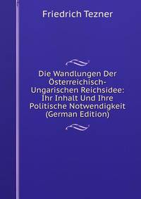 Die Wandlungen Der Osterreichisch-Ungarischen Reichsidee: Ihr Inhalt Und Ihre Politische Notwendigkeit (German Edition)