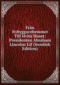 Fran Nybyggarehemmet Till Hvita Huset: Presidenten Abraham Lincolns Lif (Swedish Edition)