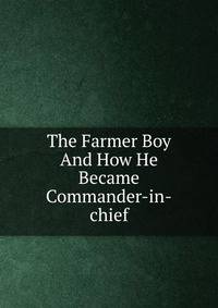 The Farmer Boy And How He Became Commander-in-chief