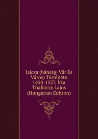 Jajcza (bansag, Var Es Varos) Tortenete 1450-1527. Irta Thalloczy Lajos (Hungarian Edition)