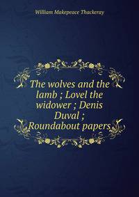 The wolves and the lamb ; Lovel the widower ; Denis Duval ; Roundabout papers