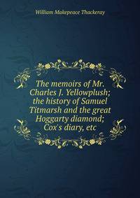 The memoirs of Mr. Charles J. Yellowplush; the history of Samuel Titmarsh and the great Hoggarty diamond; Cox's diary, etc.