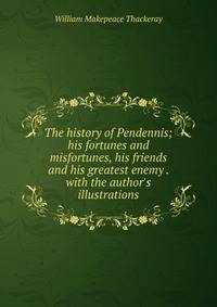 The history of Pendennis; his fortunes and misfortunes, his friends and his greatest enemy . with the author's illustrations