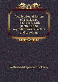 A collection of letters of Thackeray, 1847-1855, with portraits and reproductions of letters and drawings