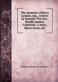 The memoirs of Barry Lyndon, esq., written by himself; The Fitz-Boodle papers; Catherine: a story; Men's wives; etc