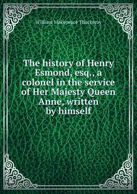 The history of Henry Esmond, esq., a colonel in the service of Her Majesty Queen Anne, written by himself