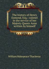 The history of Henry Esmond, Esq.: colonel in the service of her Majesty Queen Anne written by himself