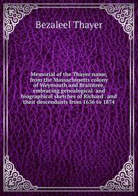 Memorial of the Thayer name, from the Massachusetts colony of Weymouth and Braintree, embracing genealogical and biographical sketches of Richard . and their descendants from 1636 to 1874