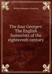 The four Georges: The English humorists of the eighteenth century