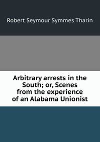 Arbitrary arrests in the South; or, Scenes from the experience of an Alabama Unionist
